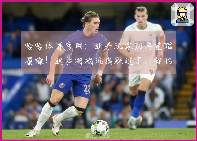 哈哈体育官网：新手玩家别再重蹈覆辙！这些游戏坑我踩过了，你也能少走弯路
