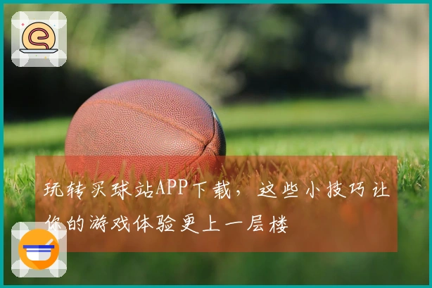 玩转买球站APP下载，这些小技巧让你的游戏体验更上一层楼