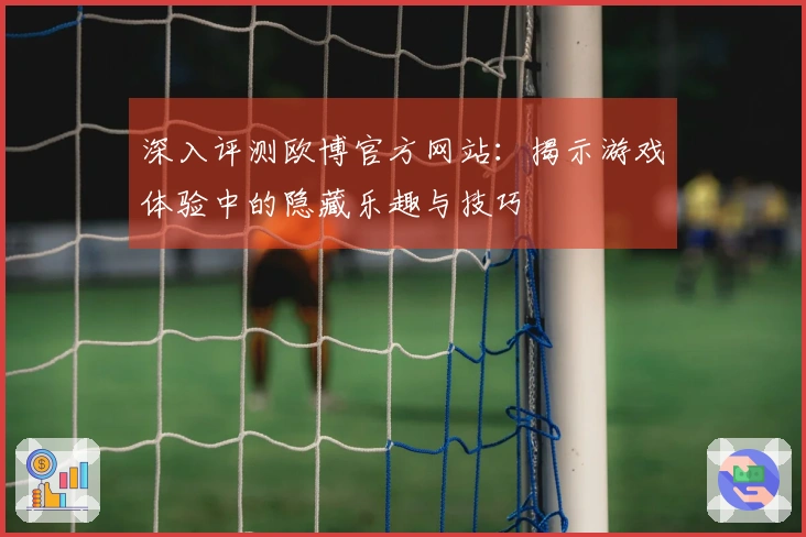 深入评测欧博官方网站：揭示游戏体验中的隐藏乐趣与技巧