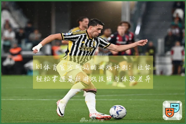 k1体育官方网站的游戏评测：让你轻松掌握最新游戏技巧与体验差异