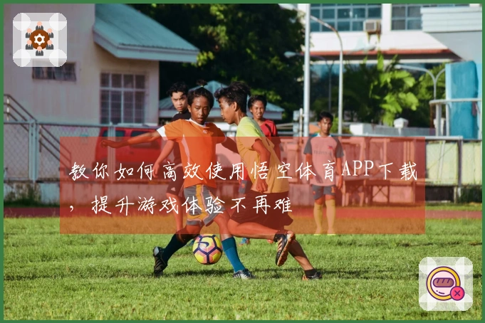 教你如何高效使用悟空体育APP下载，提升游戏体验不再难