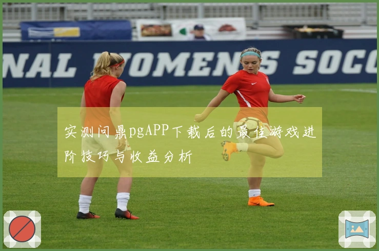 实测问鼎pgAPP下载后的最佳游戏进阶技巧与收益分析