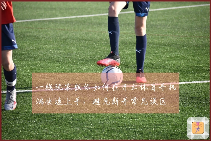 一线玩家教你如何在开云体育手机端快速上手，避免新手常见误区