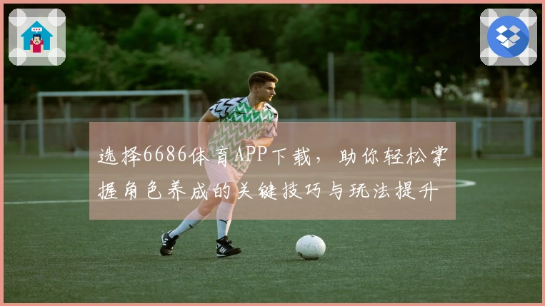 选择6686体育APP下载，助你轻松掌握角色养成的关键技巧与玩法提升秘籍