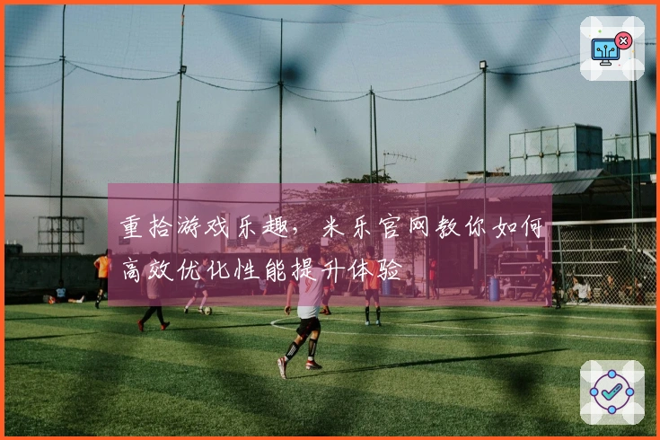 重拾游戏乐趣，米乐官网教你如何高效优化性能提升体验