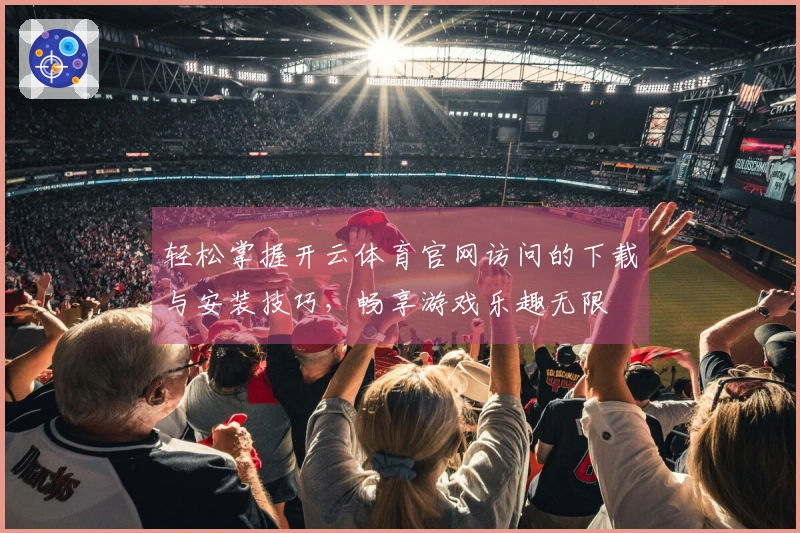 轻松掌握开云体育官网访问的下载与安装技巧，畅享游戏乐趣无限