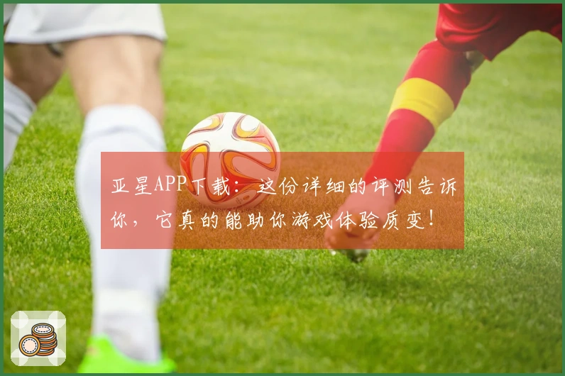 亚星APP下载：这份详细的评测告诉你，它真的能助你游戏体验质变！