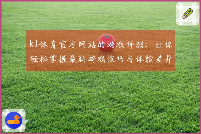 k1体育官方网站的游戏评测：让你轻松掌握最新游戏技巧与体验差异