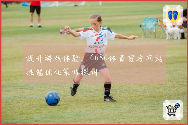 提升游戏体验：6686体育官方网站性能优化策略探讨