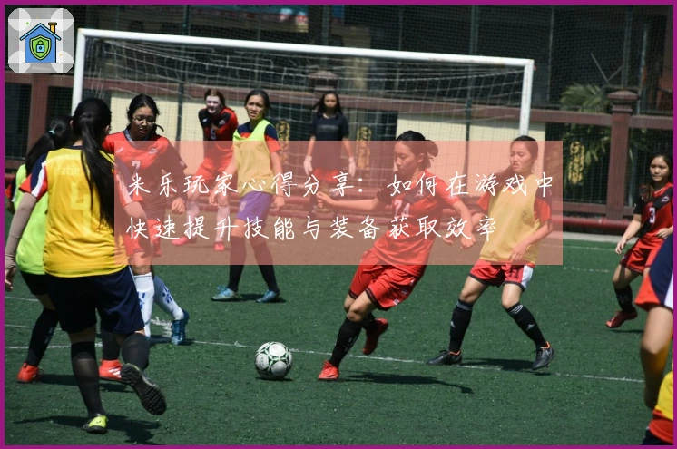 米乐玩家心得分享：如何在游戏中快速提升技能与装备获取效率