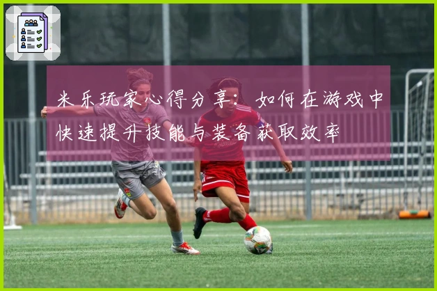 米乐玩家心得分享：如何在游戏中快速提升技能与装备获取效率