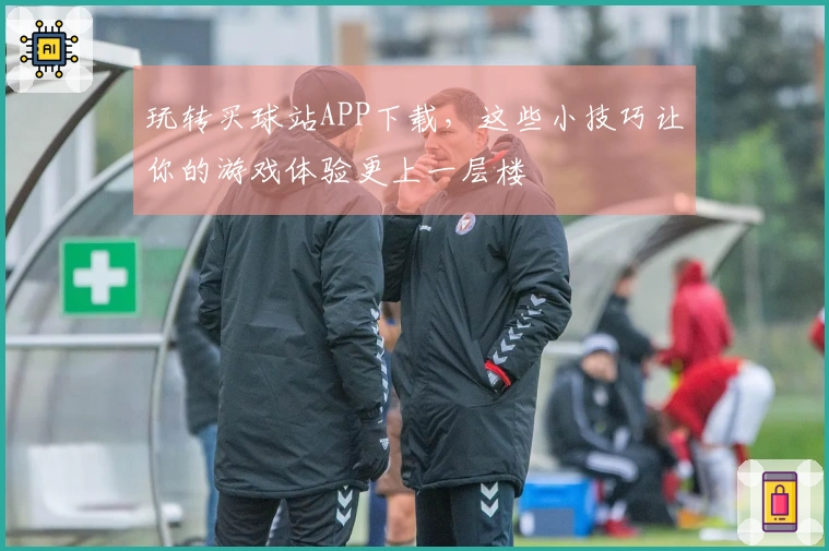 玩转买球站APP下载，这些小技巧让你的游戏体验更上一层楼