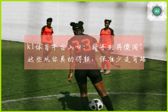 k1体育平台入口：新手别再傻闯！这些坑你真的得躲，保准少走弯路！