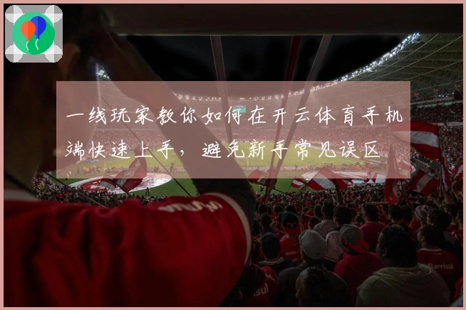 一线玩家教你如何在开云体育手机端快速上手，避免新手常见误区