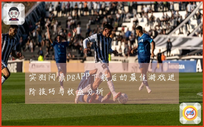 实测问鼎pgAPP下载后的最佳游戏进阶技巧与收益分析