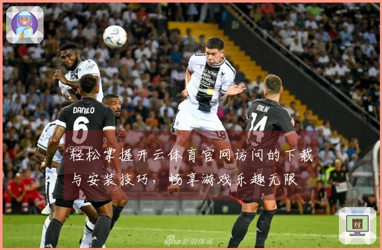 轻松掌握开云体育官网访问的下载与安装技巧，畅享游戏乐趣无限