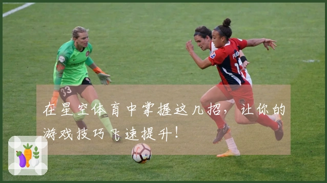 在星空体育中掌握这几招，让你的游戏技巧飞速提升！