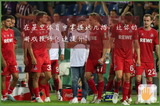 在星空体育中掌握这几招，让你的游戏技巧飞速提升！