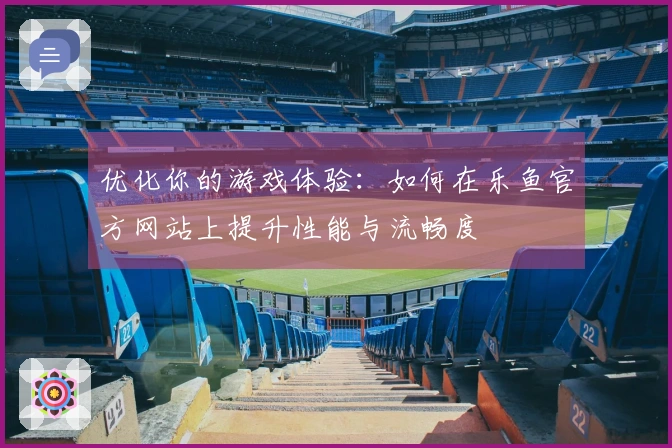 优化你的游戏体验：如何在乐鱼官方网站上提升性能与流畅度