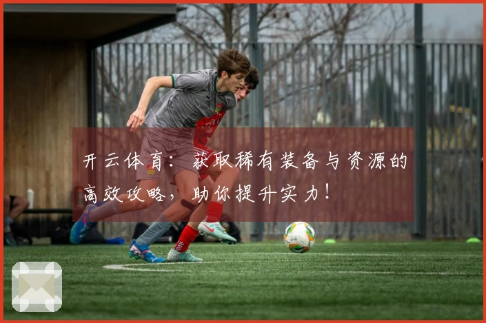 开云体育：获取稀有装备与资源的高效攻略，助你提升实力！