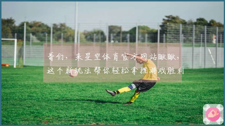 哥们，来星空体育官方网站瞅瞅，这个新玩法帮你轻松拿捏游戏胜利！