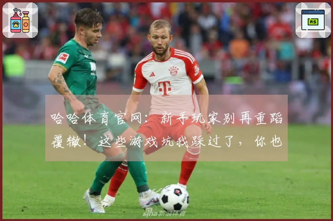 哈哈体育官网：新手玩家别再重蹈覆辙！这些游戏坑我踩过了，你也能少走弯路