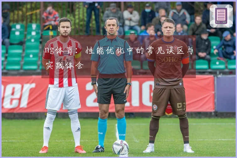 ng体育：性能优化中的常见误区与实践体会